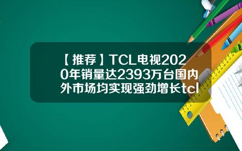 【推荐】TCL电视2020年销量达2393万台国内外市场均实现强劲增长tcl电视成立多少年了