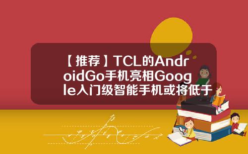 【推荐】TCL的AndroidGo手机亮相Google入门级智能手机或将低于300元109欧元等于多少人民币