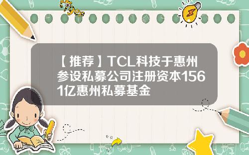 【推荐】TCL科技于惠州参设私募公司注册资本1561亿惠州私募基金