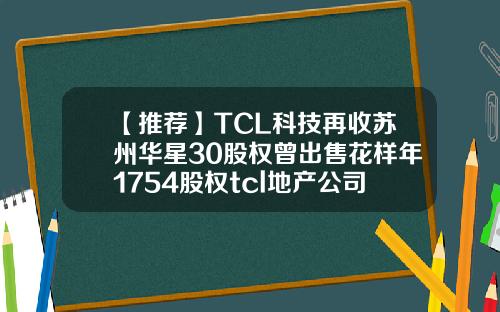 【推荐】TCL科技再收苏州华星30股权曾出售花样年1754股权tcl地产公司