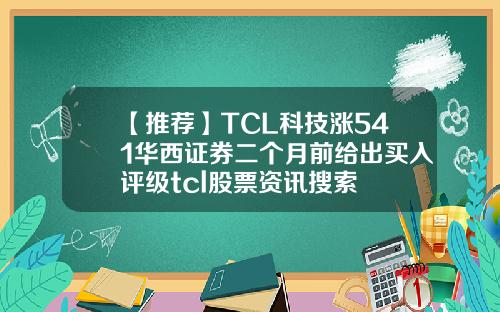 【推荐】TCL科技涨541华西证券二个月前给出买入评级tcl股票资讯搜索