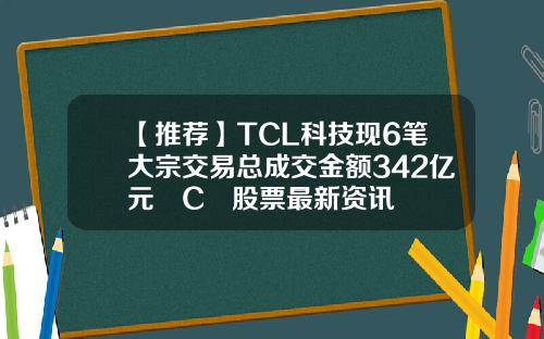 【推荐】TCL科技现6笔大宗交易总成交金额342亿元丅C乚股票最新资讯