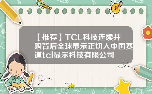 【推荐】TCL科技连续并购背后全球显示正切入中国赛道tcl显示科技有限公司