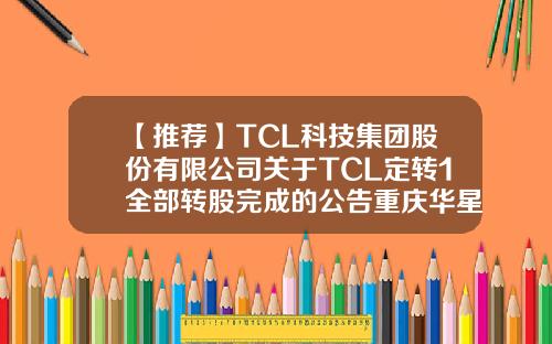 【推荐】TCL科技集团股份有限公司关于TCL定转1全部转股完成的公告重庆华星基金