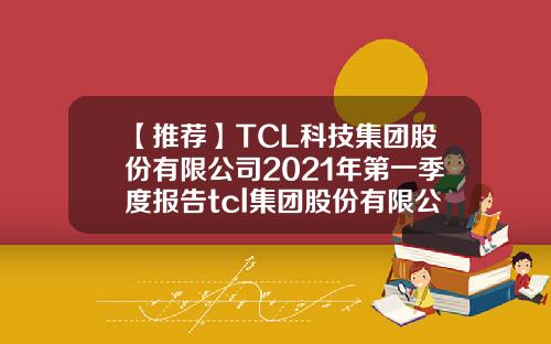 【推荐】TCL科技集团股份有限公司2021年第一季度报告tcl集团股份有限公司介绍
