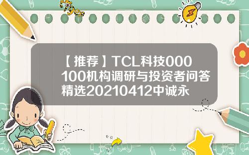 【推荐】TCL科技000100机构调研与投资者问答精选20210412中诚永安担保公司