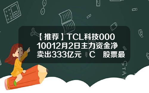 【推荐】TCL科技00010012月2日主力资金净卖出333亿元丅C乚股票最新资讯