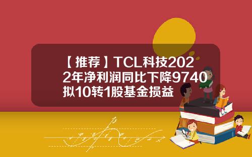 【推荐】TCL科技2022年净利润同比下降9740拟10转1股基金损益