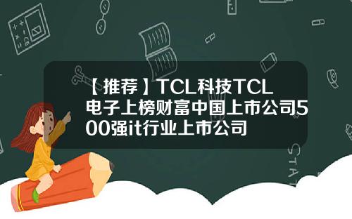 【推荐】TCL科技TCL电子上榜财富中国上市公司500强it行业上市公司