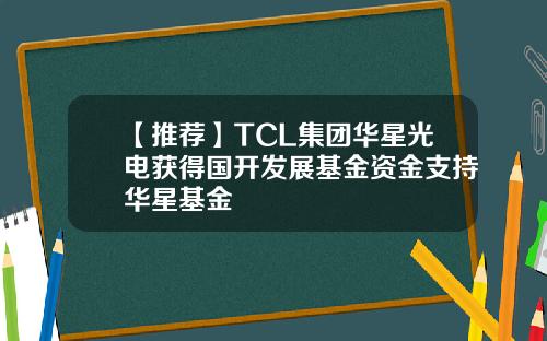 【推荐】TCL集团华星光电获得国开发展基金资金支持华星基金