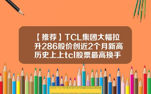 【推荐】TCL集团大幅拉升286股价创近2个月新高历史上上tcl股票最高换手率多少