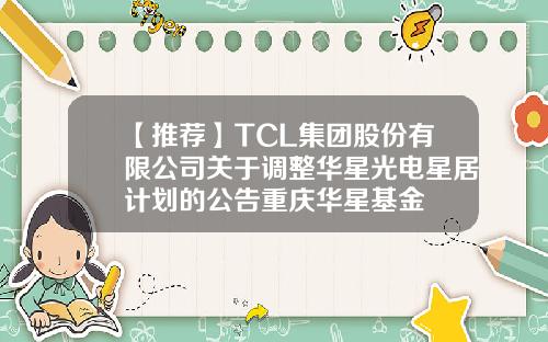 【推荐】TCL集团股份有限公司关于调整华星光电星居计划的公告重庆华星基金