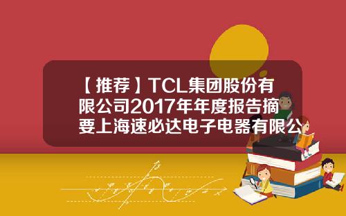 【推荐】TCL集团股份有限公司2017年年度报告摘要上海速必达电子电器有限公司