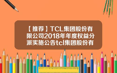 【推荐】TCL集团股份有限公司2018年年度权益分派实施公告tcl集团股份有限公司电话