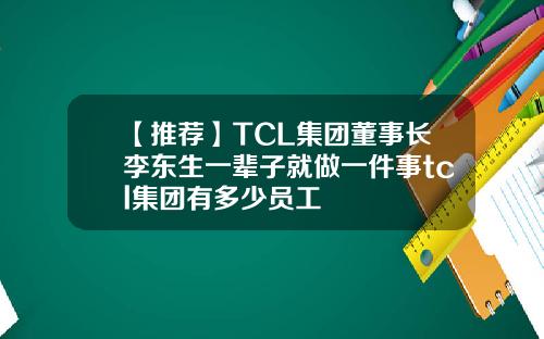 【推荐】TCL集团董事长李东生一辈子就做一件事tcl集团有多少员工