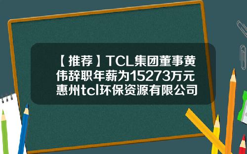 【推荐】TCL集团董事黄伟辞职年薪为15273万元惠州tcl环保资源有限公司