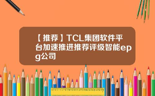 【推荐】TCL集团软件平台加速推进推荐评级智能epg公司