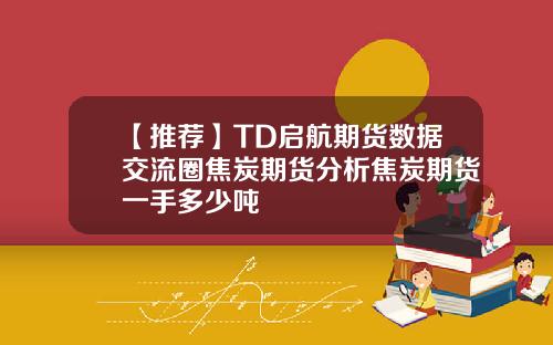 【推荐】TD启航期货数据交流圈焦炭期货分析焦炭期货一手多少吨