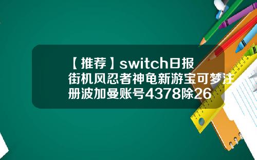 【推荐】switch日报街机风忍者神龟新游宝可梦注册波加曼账号4378除262等多少