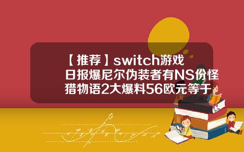 【推荐】switch游戏日报爆尼尔伪装者有NS份怪猎物语2大爆料56欧元等于多少人民币