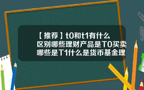 【推荐】t0和t1有什么区别哪些理财产品是T0买卖哪些是T1什么是货币基金理财产品
