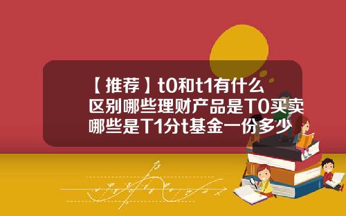 【推荐】t0和t1有什么区别哪些理财产品是T0买卖哪些是T1分t基金一份多少X