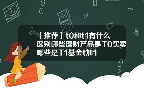 【推荐】t0和t1有什么区别哪些理财产品是T0买卖哪些是T1基金t加1