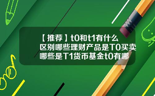 【推荐】t0和t1有什么区别哪些理财产品是T0买卖哪些是T1货币基金t0有哪些