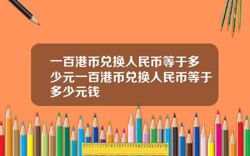 一百港币兑换人民币等于多少元一百港币兑换人民币等于多少元钱