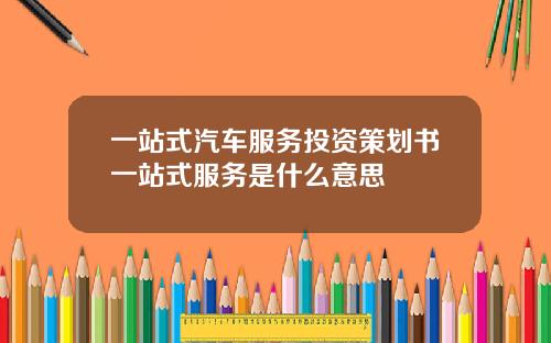 一站式汽车服务投资策划书一站式服务是什么意思
