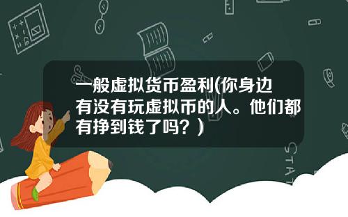 一般虚拟货币盈利(你身边有没有玩虚拟币的人。他们都有挣到钱了吗？)