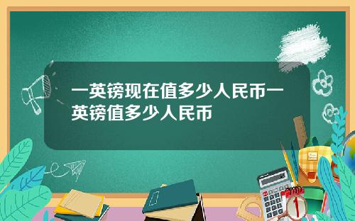 一英镑现在值多少人民币一英镑值多少人民币