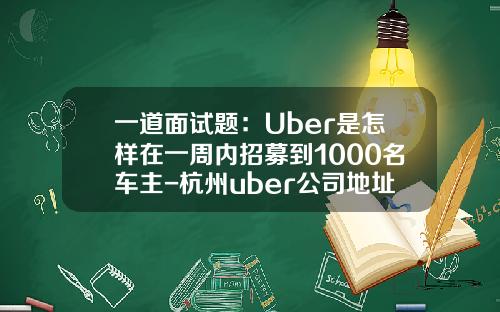 一道面试题：Uber是怎样在一周内招募到1000名车主-杭州uber公司地址【新闻】.