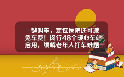 一键叫车，定位医院还可减免车费！闵行48个暖心车站启用，缓解老年人打车难题-打车补贴有多少【新闻】.