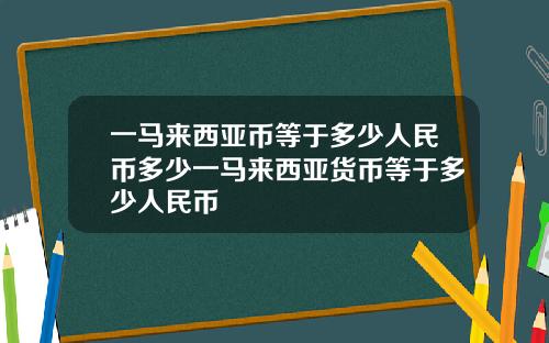 一马来西亚币等于多少人民币多少一马来西亚货币等于多少人民币