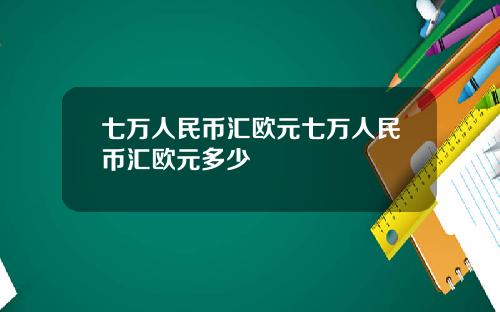 七万人民币汇欧元七万人民币汇欧元多少
