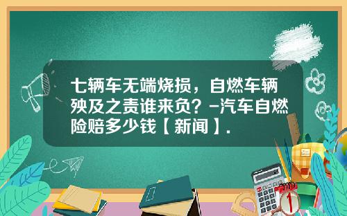 七辆车无端烧损，自燃车辆殃及之责谁来负？-汽车自燃险赔多少钱【新闻】.