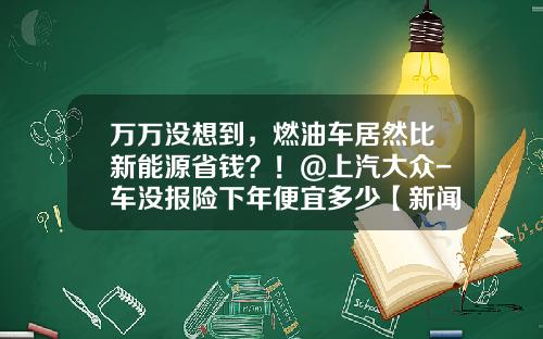 万万没想到，燃油车居然比新能源省钱？！@上汽大众-车没报险下年便宜多少【新闻】.