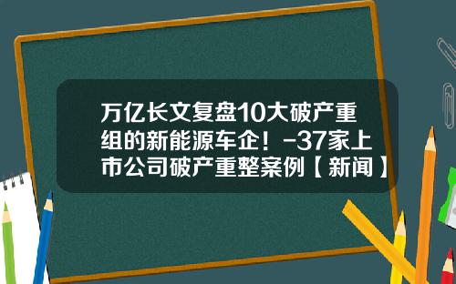 万亿长文复盘10大破产重组的新能源车企！-37家上市公司破产重整案例【新闻】.