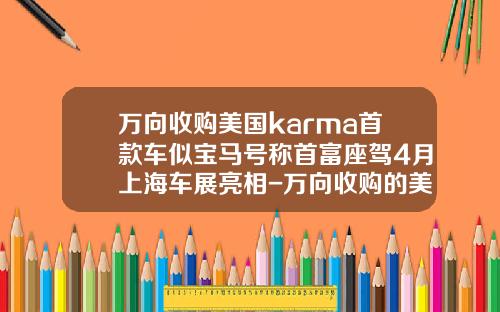 万向收购美国karma首款车似宝马号称首富座驾4月上海车展亮相-万向收购的美国公司【新闻】.
