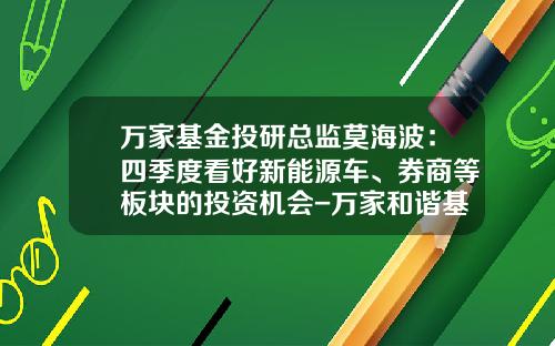 万家基金投研总监莫海波：四季度看好新能源车、券商等板块的投资机会-万家和谐基金净值查询【新闻】.