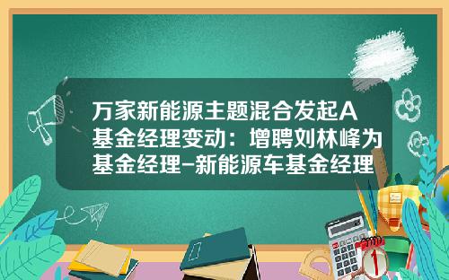 万家新能源主题混合发起A基金经理变动：增聘刘林峰为基金经理-新能源车基金经理【新闻】.