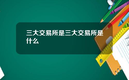 三大交易所是三大交易所是什么