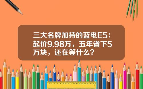 三大名牌加持的蓝电E5：起价9.98万，五年省下5万块，还在等什么？