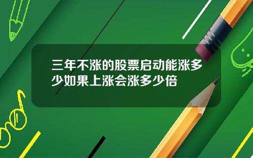 三年不涨的股票启动能涨多少如果上涨会涨多少倍