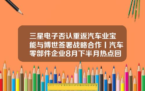 三星电子否认重返汽车业宝能与博世签署战略合作丨汽车零部件企业8月下半月热点回顾