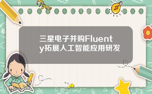 三星电子并购Fluenty拓展人工智能应用研发
