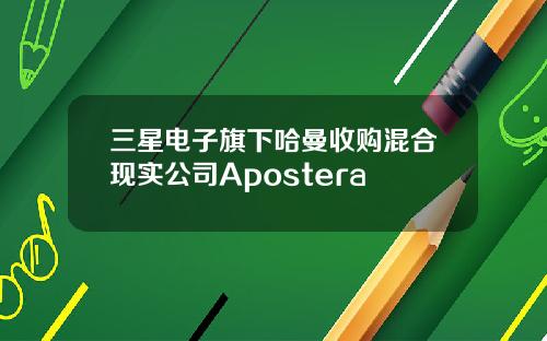 三星电子旗下哈曼收购混合现实公司Apostera