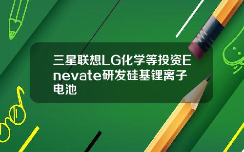 三星联想LG化学等投资Enevate研发硅基锂离子电池