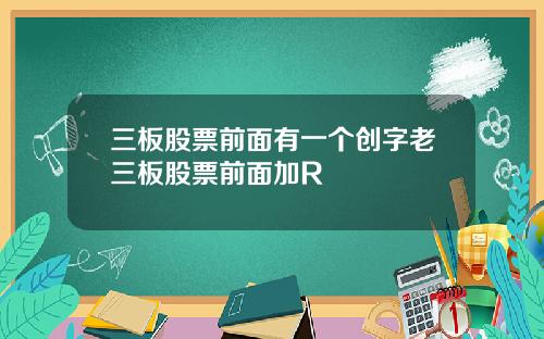三板股票前面有一个创字老三板股票前面加R